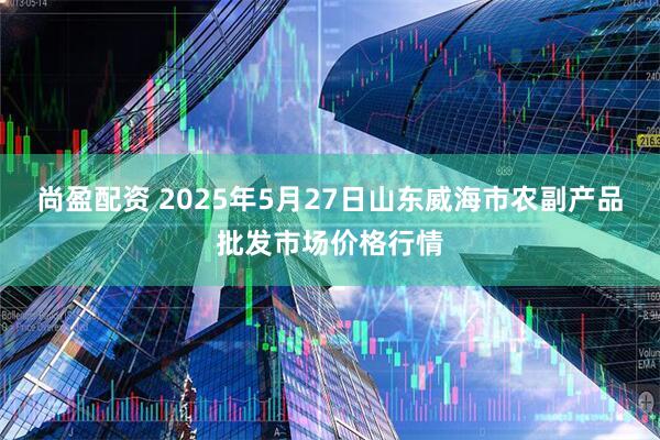 尚盈配资 2025年5月27日山东威海市农副产品批发市场价格行情