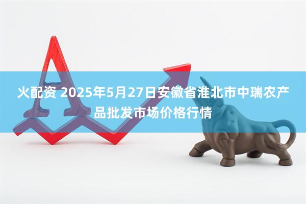 火配资 2025年5月27日安徽省淮北市中瑞农产品批发市场价格行情