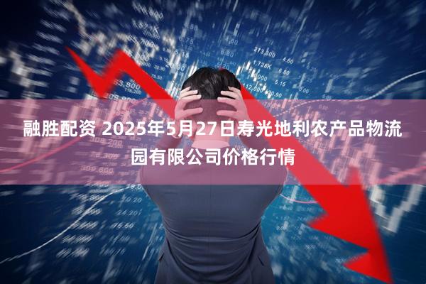 融胜配资 2025年5月27日寿光地利农产品物流园有限公司价格行情