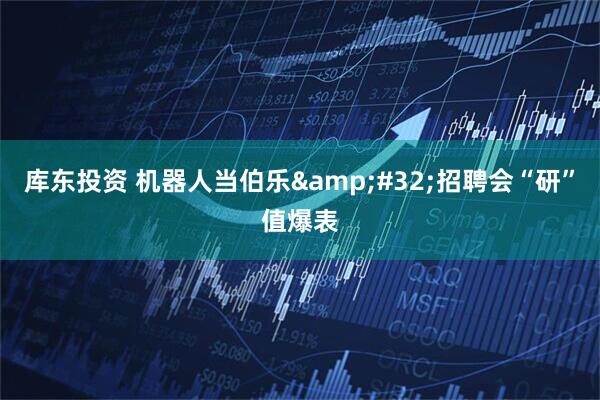 库东投资 机器人当伯乐&#32;招聘会“研”值爆表