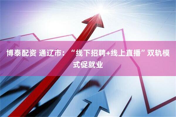 博泰配资 通辽市：“线下招聘+线上直播”双轨模式促就业