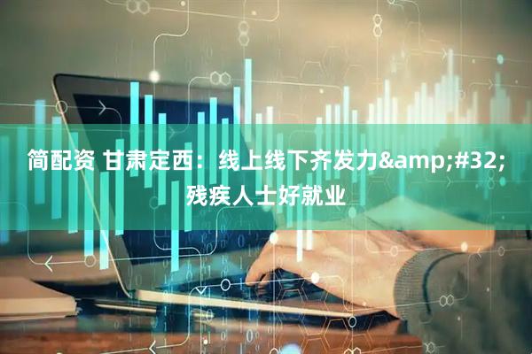 简配资 甘肃定西：线上线下齐发力&#32;残疾人士好就业