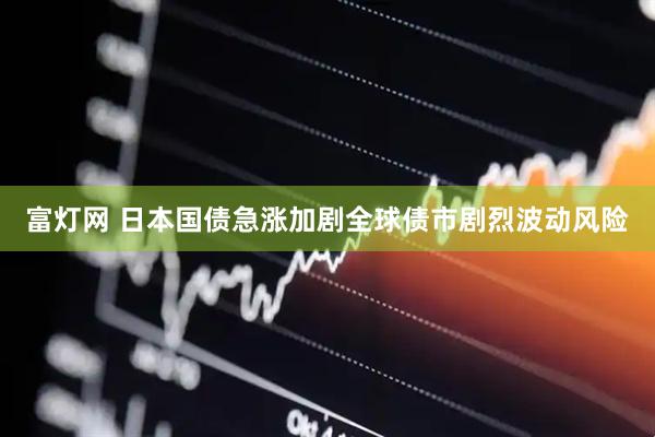 富灯网 日本国债急涨加剧全球债市剧烈波动风险