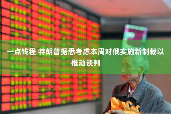 一点钱程 特朗普据悉考虑本周对俄实施新制裁以推动谈判