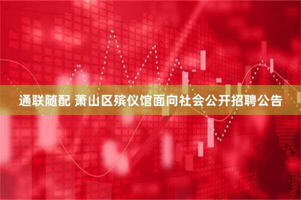 通联随配 萧山区殡仪馆面向社会公开招聘公告