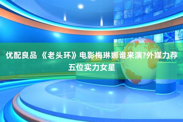 优配良品 《老头环》电影梅琳娜谁来演?外媒力荐五位实力女星