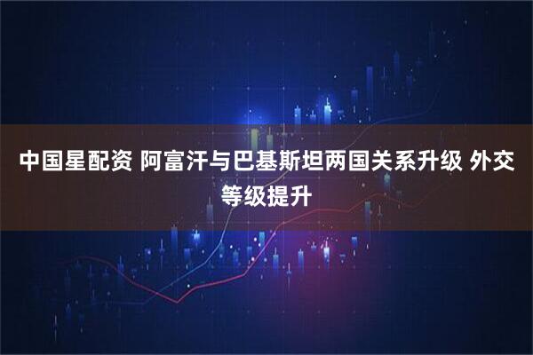 中国星配资 阿富汗与巴基斯坦两国关系升级 外交等级提升