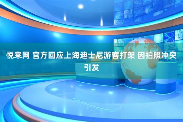 悦来网 官方回应上海迪士尼游客打架 因拍照冲突引发