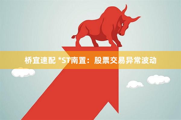 桥宜速配 *ST南置：股票交易异常波动
