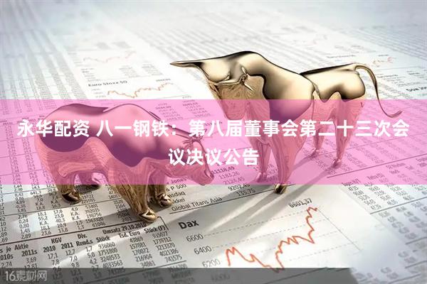 永华配资 八一钢铁：第八届董事会第二十三次会议决议公告