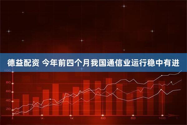 德益配资 今年前四个月我国通信业运行稳中有进