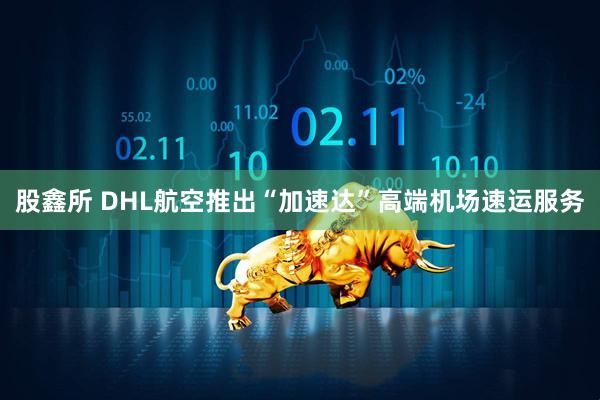 股鑫所 DHL航空推出“加速达”高端机场速运服务