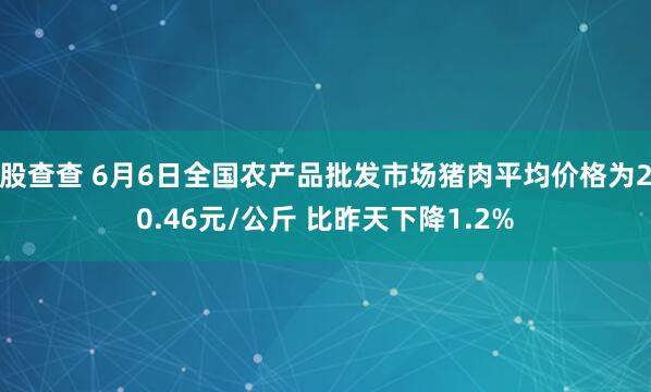 股查查 6月6日全国农产品批发市场猪肉平均价格为20.46元/公斤 比昨天下降1.2%