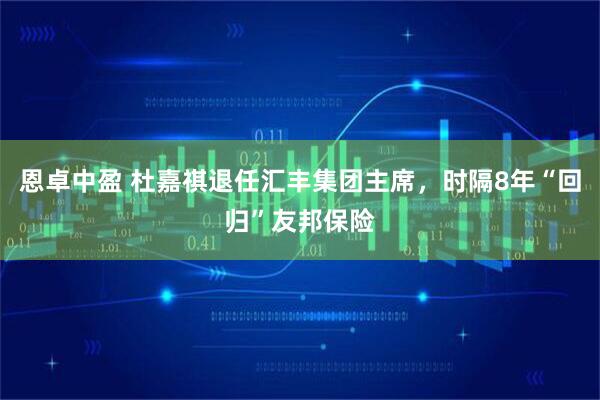 恩卓中盈 杜嘉祺退任汇丰集团主席，时隔8年“回归”友邦保险