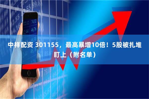 中祥配资 301155，最高暴增10倍！5股被扎堆盯上（附名单）