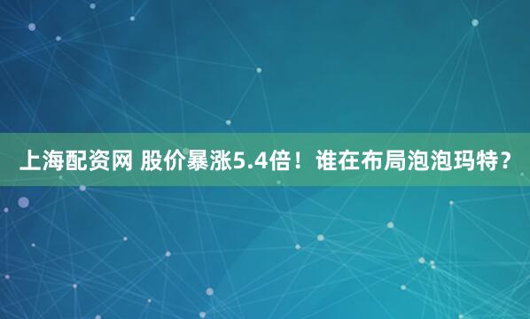 上海配资网 股价暴涨5.4倍！谁在布局泡泡玛特？