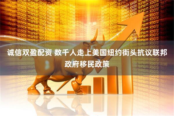 诚信双盈配资 数千人走上美国纽约街头抗议联邦政府移民政策