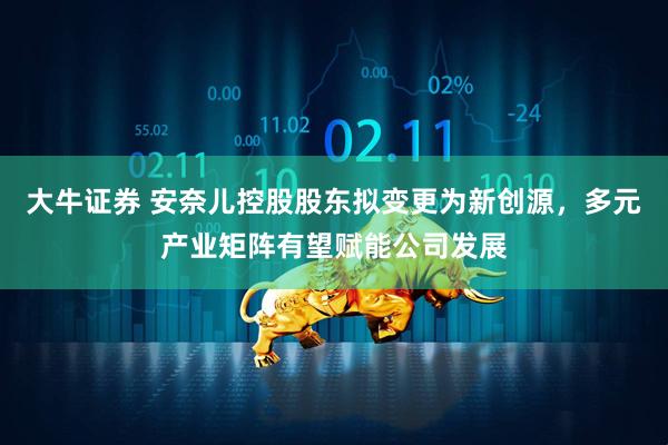 大牛证券 安奈儿控股股东拟变更为新创源，多元产业矩阵有望赋能公司发展