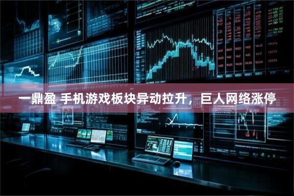 一鼎盈 手机游戏板块异动拉升，巨人网络涨停