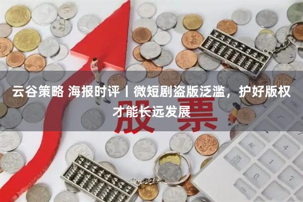 云谷策略 海报时评丨微短剧盗版泛滥，护好版权才能长远发展
