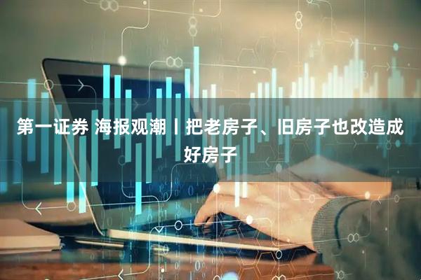 第一证券 海报观潮丨把老房子、旧房子也改造成好房子