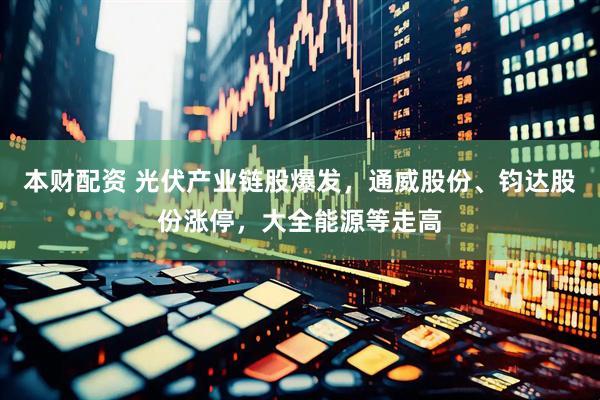 本财配资 光伏产业链股爆发，通威股份、钧达股份涨停，大全能源等走高