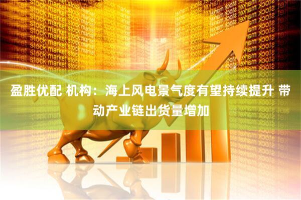 盈胜优配 机构：海上风电景气度有望持续提升 带动产业链出货量增加