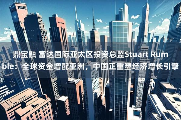 鼎宝融 富达国际亚太区投资总监Stuart Rumble：全球资金增配亚洲，中国正重塑经济增长引擎