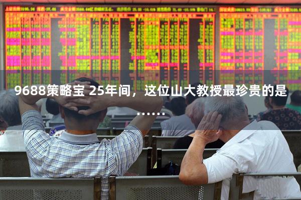 9688策略宝 25年间，这位山大教授最珍贵的是……