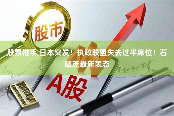 股票推手 日本突发！执政联盟失去过半席位！石破茂最新表态