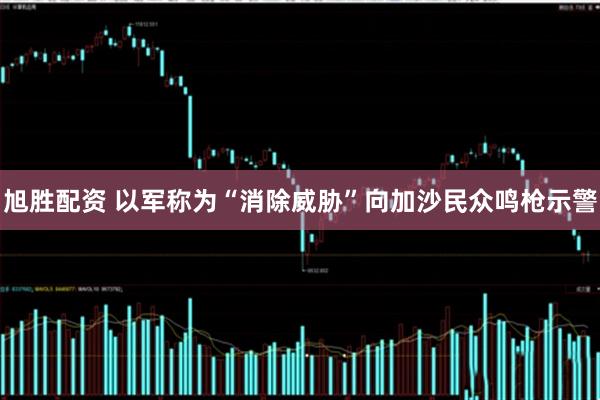 旭胜配资 以军称为“消除威胁”向加沙民众鸣枪示警