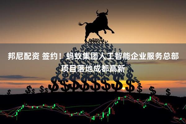 邦尼配资 签约！蚂蚁集团人工智能企业服务总部项目落地成都高新