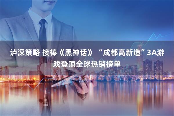泸深策略 接棒《黑神话》 “成都高新造”3A游戏登顶全球热销榜单