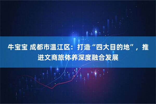 牛宝宝 成都市温江区：打造“四大目的地”，推进文商旅体养深度融合发展