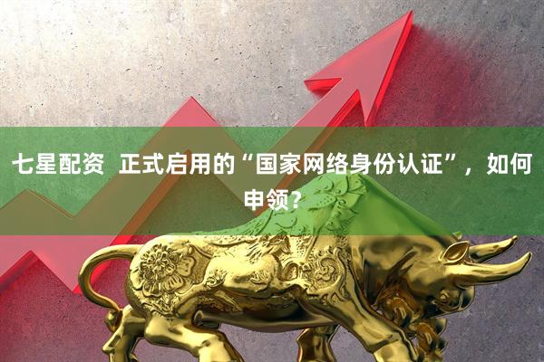 七星配资  正式启用的“国家网络身份认证”，如何申领？