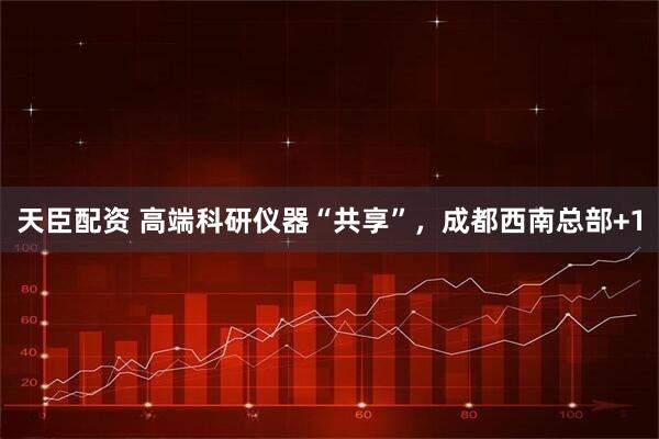 天臣配资 高端科研仪器“共享”，成都西南总部+1