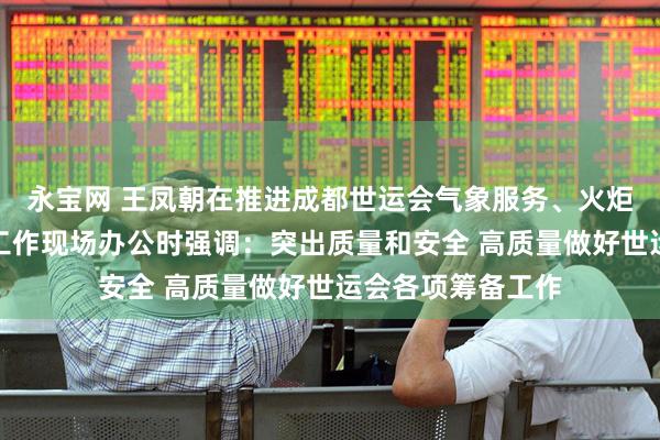 永宝网 王凤朝在推进成都世运会气象服务、火炬传递和赛事组织工作现场办公时强调：突出质量和安全 高质量做好世运会各项筹备工作