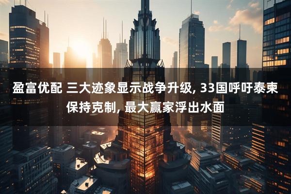 盈富优配 三大迹象显示战争升级, 33国呼吁泰柬保持克制, 最大赢家浮出水面