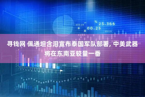 寻钱网 佩通坦含泪宣布泰国军队部署, 中美武器将在东南亚较量一番