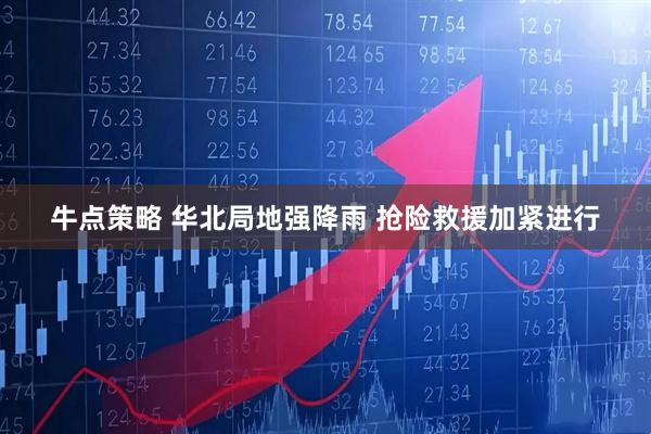 牛点策略 华北局地强降雨 抢险救援加紧进行