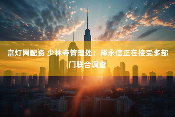 富灯网配资 少林寺管理处：释永信正在接受多部门联合调查