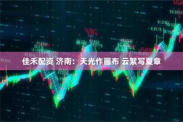 佳禾配资 济南：天光作画布 云絮写夏章
