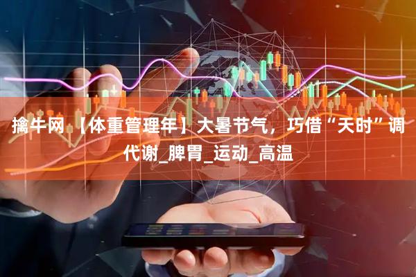 擒牛网 【体重管理年】大暑节气，巧借“天时”调代谢_脾胃_运动_高温