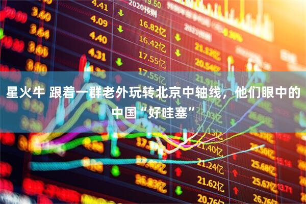 星火牛 跟着一群老外玩转北京中轴线，他们眼中的中国“好哇塞”