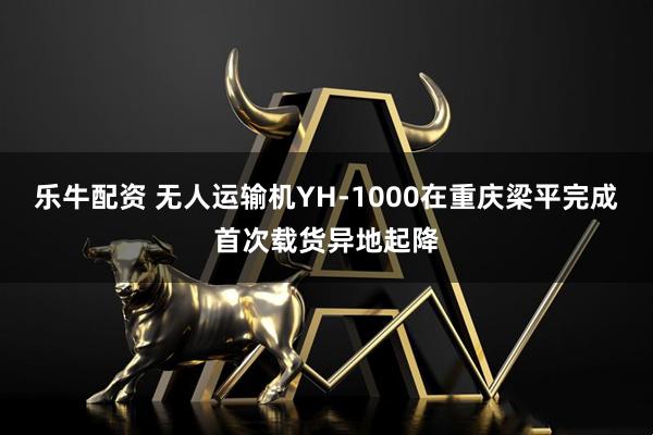 乐牛配资 无人运输机YH-1000在重庆梁平完成首次载货异地起降