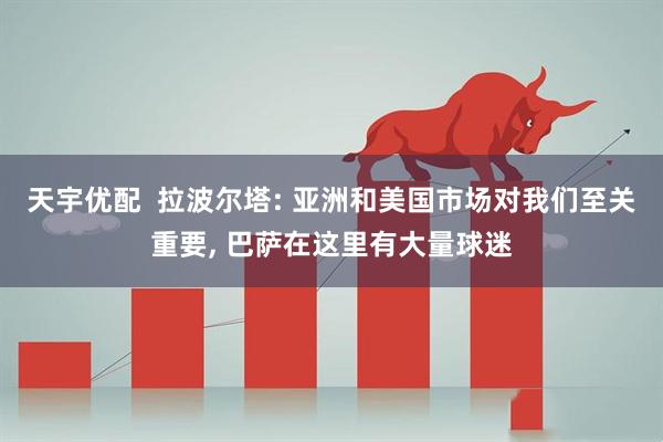 天宇优配  拉波尔塔: 亚洲和美国市场对我们至关重要, 巴萨在这里有大量球迷