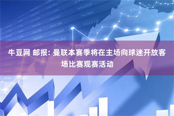 牛豆网 邮报: 曼联本赛季将在主场向球迷开放客场比赛观赛活动