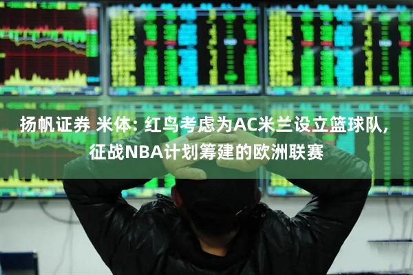 扬帆证券 米体: 红鸟考虑为AC米兰设立篮球队, 征战NBA计划筹建的欧洲联赛