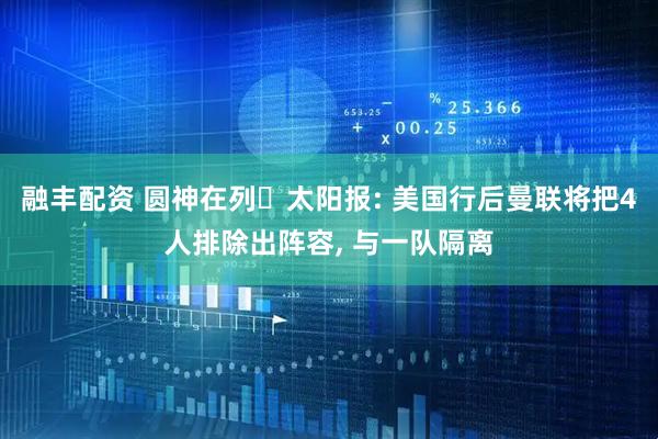 融丰配资 圆神在列❗太阳报: 美国行后曼联将把4人排除出阵容, 与一队隔离