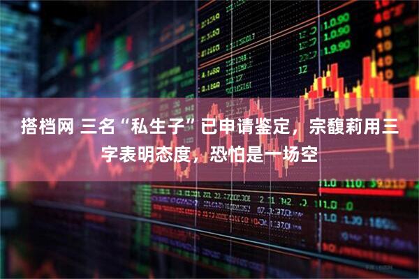 搭档网 三名“私生子”已申请鉴定，宗馥莉用三字表明态度，恐怕是一场空
